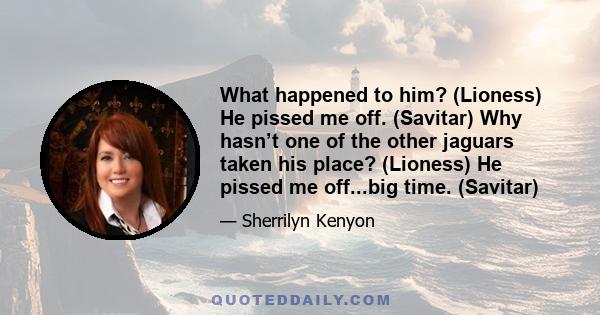 What happened to him? (Lioness) He pissed me off. (Savitar) Why hasn’t one of the other jaguars taken his place? (Lioness) He pissed me off...big time. (Savitar)