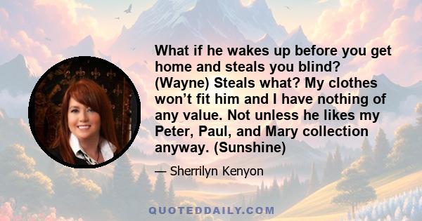 What if he wakes up before you get home and steals you blind? (Wayne) Steals what? My clothes won’t fit him and I have nothing of any value. Not unless he likes my Peter, Paul, and Mary collection anyway. (Sunshine)