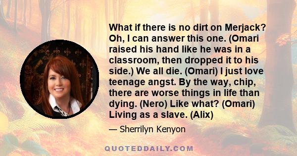 What if there is no dirt on Merjack? Oh, I can answer this one. (Omari raised his hand like he was in a classroom, then dropped it to his side.) We all die. (Omari) I just love teenage angst. By the way, chip, there are 