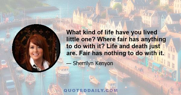 What kind of life have you lived little one? Where fair has anything to do with it? Life and death just are. Fair has nothing to do with it.