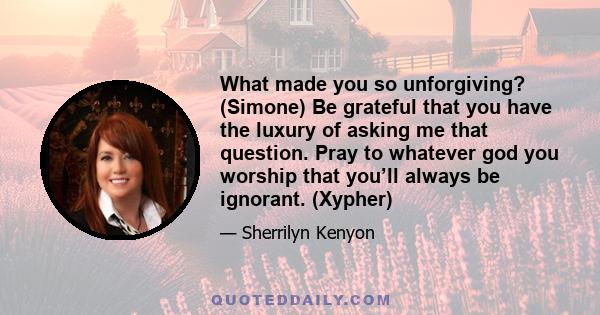 What made you so unforgiving? (Simone) Be grateful that you have the luxury of asking me that question. Pray to whatever god you worship that you’ll always be ignorant. (Xypher)