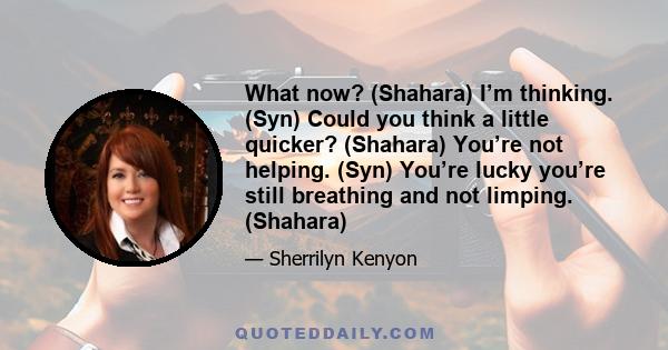 What now? (Shahara) I’m thinking. (Syn) Could you think a little quicker? (Shahara) You’re not helping. (Syn) You’re lucky you’re still breathing and not limping. (Shahara)