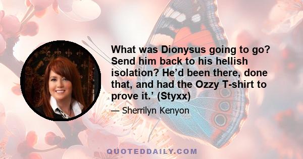 What was Dionysus going to go? Send him back to his hellish isolation? He’d been there, done that, and had the Ozzy T-shirt to prove it.’ (Styxx)