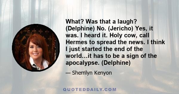 What? Was that a laugh? (Delphine) No. (Jericho) Yes, it was. I heard it. Holy cow, call Hermes to spread the news. I think I just started the end of the world…it has to be a sign of the apocalypse. (Delphine)