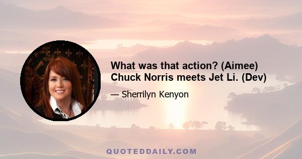 What was that action? (Aimee) Chuck Norris meets Jet Li. (Dev)