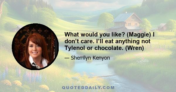 What would you like? (Maggie) I don’t care. I’ll eat anything not Tylenol or chocolate. (Wren)