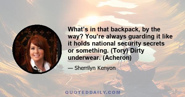 What’s in that backpack, by the way? You’re always guarding it like it holds national security secrets or something. (Tory) Dirty underwear. (Acheron)