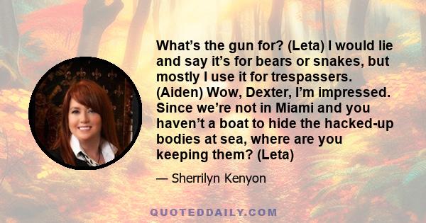 What’s the gun for? (Leta) I would lie and say it’s for bears or snakes, but mostly I use it for trespassers. (Aiden) Wow, Dexter, I’m impressed. Since we’re not in Miami and you haven’t a boat to hide the hacked-up