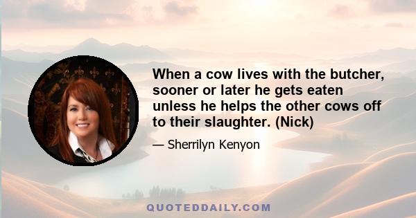 When a cow lives with the butcher, sooner or later he gets eaten unless he helps the other cows off to their slaughter. (Nick)