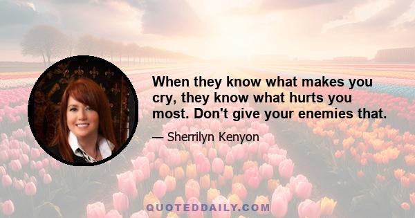 When they know what makes you cry, they know what hurts you most. Don't give your enemies that.