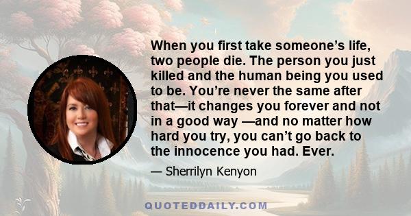 When you first take someone’s life, two people die. The person you just killed and the human being you used to be. You’re never the same after that—it changes you forever and not in a good way —and no matter how hard