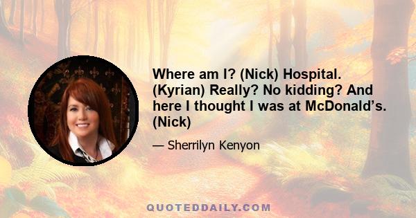 Where am I? (Nick) Hospital. (Kyrian) Really? No kidding? And here I thought I was at McDonald’s. (Nick)