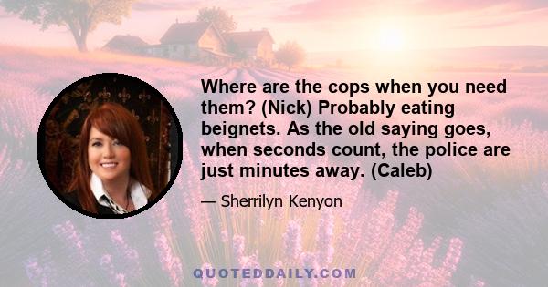 Where are the cops when you need them? (Nick) Probably eating beignets. As the old saying goes, when seconds count, the police are just minutes away. (Caleb)