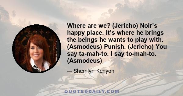 Where are we? (Jericho) Noir’s happy place. It’s where he brings the beings he wants to play with. (Asmodeus) Punish. (Jericho) You say ta-mah-to. I say to-mah-to. (Asmodeus)