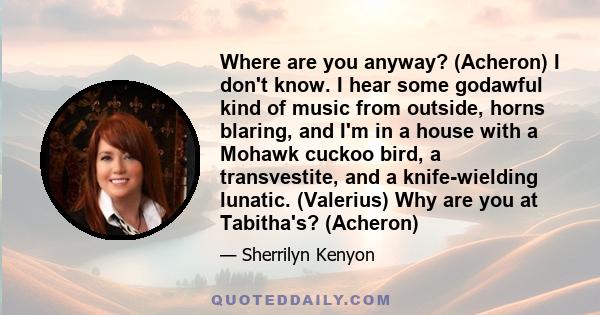 Where are you anyway? (Acheron) I don't know. I hear some godawful kind of music from outside, horns blaring, and I'm in a house with a Mohawk cuckoo bird, a transvestite, and a knife-wielding lunatic. (Valerius) Why