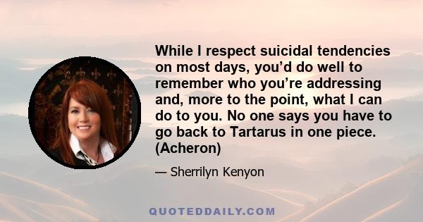 While I respect suicidal tendencies on most days, you’d do well to remember who you’re addressing and, more to the point, what I can do to you. No one says you have to go back to Tartarus in one piece. (Acheron)