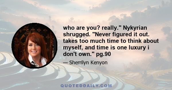 who are you? really. Nykyrian shrugged. Never figured it out. takes too much time to think about myself, and time is one luxury i don't own. pg.90