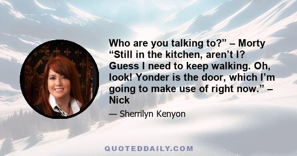 Who are you talking to?” – Morty “Still in the kitchen, aren’t I? Guess I need to keep walking. Oh, look! Yonder is the door, which I’m going to make use of right now.” – Nick