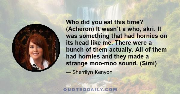 Who did you eat this time? (Acheron) It wasn’t a who, akri. It was something that had hornies on its head like me. There were a bunch of them actually. All of them had hornies and they made a strange moo-moo sound.