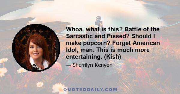 Whoa, what is this? Battle of the Sarcastic and Pissed? Should I make popcorn? Forget American Idol, man. This is much more entertaining. (Kish)