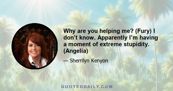 Why are you helping me? (Fury) I don’t know. Apparently I’m having a moment of extreme stupidity. (Angelia)