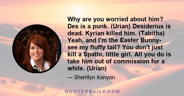 Why are you worried about him? Des is a punk. (Urian) Desiderius is dead. Kyrian killed him. (Tabitha) Yeah, and I'm the Easter Bunny- see my fluffy tail? You don't just kill a Spathi, little girl. All you do is take