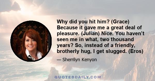 Why did you hit him? (Grace) Because it gave me a great deal of pleasure. (Julian) Nice. You haven’t seen me in what, two thousand years? So, instead of a friendly, brotherly hug, I get slugged. (Eros)