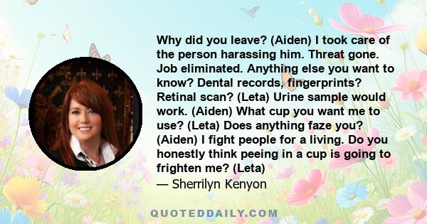 Why did you leave? (Aiden) I took care of the person harassing him. Threat gone. Job eliminated. Anything else you want to know? Dental records, fingerprints? Retinal scan? (Leta) Urine sample would work. (Aiden) What