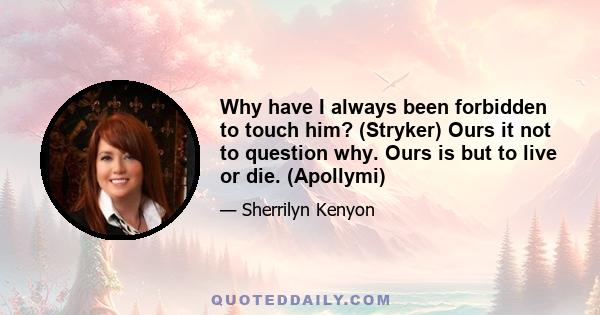 Why have I always been forbidden to touch him? (Stryker) Ours it not to question why. Ours is but to live or die. (Apollymi)