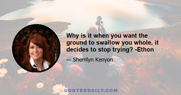 Why is it when you want the ground to swallow you whole, it decides to stop trying? -Ethon