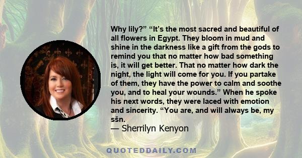 Why lily?” “It’s the most sacred and beautiful of all flowers in Egypt. They bloom in mud and shine in the darkness like a gift from the gods to remind you that no matter how bad something is, it will get better. That