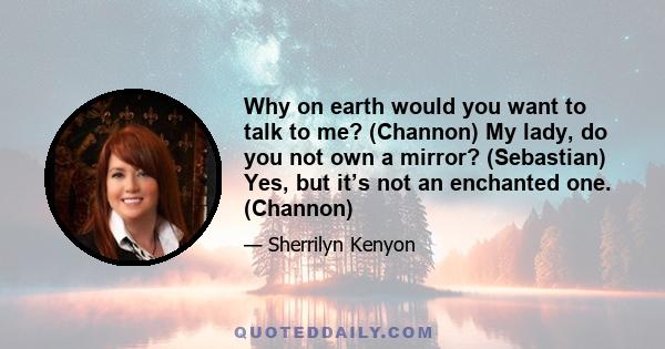 Why on earth would you want to talk to me? (Channon) My lady, do you not own a mirror? (Sebastian) Yes, but it’s not an enchanted one. (Channon)