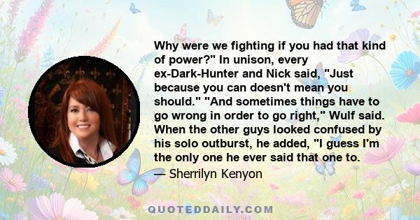 Why were we fighting if you had that kind of power? In unison, every ex-Dark-Hunter and Nick said, Just because you can doesn't mean you should. And sometimes things have to go wrong in order to go right, Wulf said.