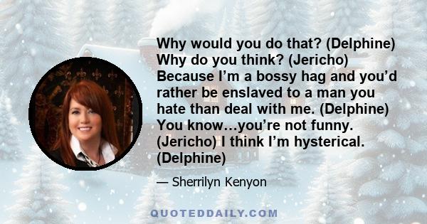 Why would you do that? (Delphine) Why do you think? (Jericho) Because I’m a bossy hag and you’d rather be enslaved to a man you hate than deal with me. (Delphine) You know…you’re not funny. (Jericho) I think I’m