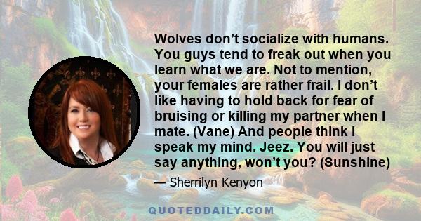 Wolves don’t socialize with humans. You guys tend to freak out when you learn what we are. Not to mention, your females are rather frail. I don’t like having to hold back for fear of bruising or killing my partner when