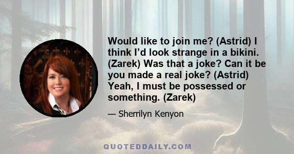 Would like to join me? (Astrid) I think I’d look strange in a bikini. (Zarek) Was that a joke? Can it be you made a real joke? (Astrid) Yeah, I must be possessed or something. (Zarek)