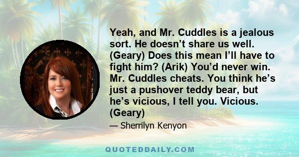 Yeah, and Mr. Cuddles is a jealous sort. He doesn’t share us well. (Geary) Does this mean I’ll have to fight him? (Arik) You’d never win. Mr. Cuddles cheats. You think he’s just a pushover teddy bear, but he’s vicious,