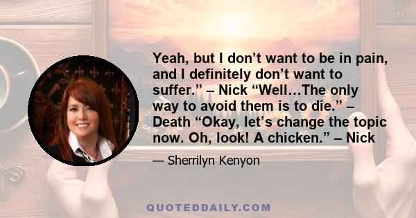 Yeah, but I don’t want to be in pain, and I definitely don’t want to suffer.” – Nick “Well…The only way to avoid them is to die.” – Death “Okay, let’s change the topic now. Oh, look! A chicken.” – Nick