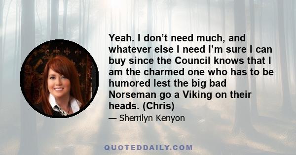 Yeah. I don’t need much, and whatever else I need I’m sure I can buy since the Council knows that I am the charmed one who has to be humored lest the big bad Norseman go a Viking on their heads. (Chris)