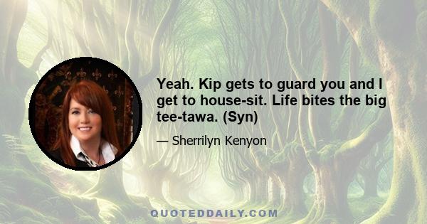 Yeah. Kip gets to guard you and I get to house-sit. Life bites the big tee-tawa. (Syn)