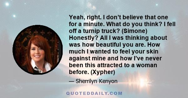 Yeah, right. I don’t believe that one for a minute. What do you think? I fell off a turnip truck? (Simone) Honestly? All I was thinking about was how beautiful you are. How much I wanted to feel your skin against mine