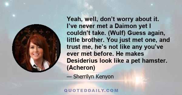 Yeah, well, don’t worry about it. I’ve never met a Daimon yet I couldn’t take. (Wulf) Guess again, little brother. You just met one, and trust me, he’s not like any you’ve ever met before. He makes Desiderius look like