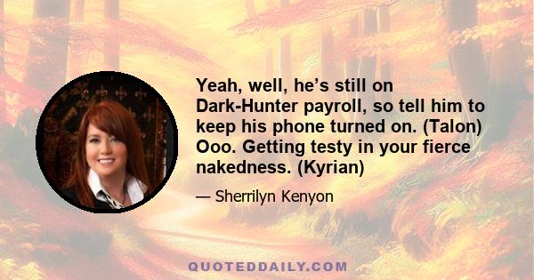 Yeah, well, he’s still on Dark-Hunter payroll, so tell him to keep his phone turned on. (Talon) Ooo. Getting testy in your fierce nakedness. (Kyrian)