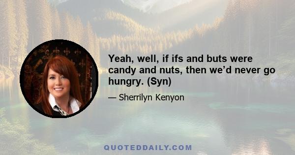 Yeah, well, if ifs and buts were candy and nuts, then we’d never go hungry. (Syn)