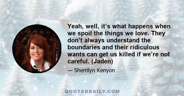 Yeah, well, it’s what happens when we spoil the things we love. They don’t always understand the boundaries and their ridiculous wants can get us killed if we’re not careful. (Jaden)