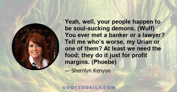 Yeah, well, your people happen to be soul-sucking demons. (Wulf) You ever met a banker or a lawyer? Tell me who’s worse, my Urian or one of them? At least we need the food; they do it just for profit margins. (Phoebe)