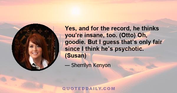 Yes, and for the record, he thinks you’re insane, too. (Otto) Oh, goodie. But I guess that’s only fair since I think he’s psychotic. (Susan)