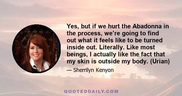 Yes, but if we hurt the Abadonna in the process, we’re going to find out what it feels like to be turned inside out. Literally. Like most beings, I actually like the fact that my skin is outside my body. (Urian)