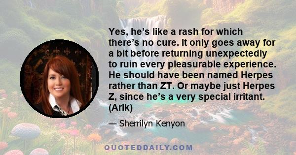 Yes, he’s like a rash for which there’s no cure. It only goes away for a bit before returning unexpectedly to ruin every pleasurable experience. He should have been named Herpes rather than ZT. Or maybe just Herpes Z,