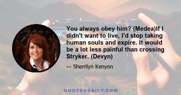 You always obey him? (Medea)If I didn't want to live, I'd stop taking human souls and expire. It would be a lot less painful than crossing Stryker. (Devyn)